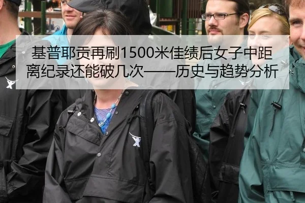基普耶贡再刷1500米佳绩后女子中距离纪录还能破几次——历史与趋势分析