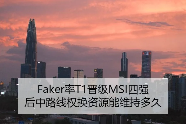 Faker率T1晋级MSI四强后中路线权换资源能维持多久